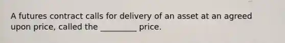 A futures contract calls for delivery of an asset at an agreed upon price, called the _________ price.