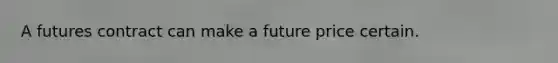 A futures contract can make a future price certain.