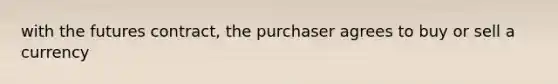 with the futures contract, the purchaser agrees to buy or sell a currency