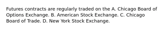 Futures contracts are regularly traded on the A. Chicago Board of Options Exchange. B. American Stock Exchange. C. Chicago Board of Trade. D. New York Stock Exchange.