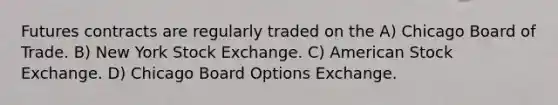 Futures contracts are regularly traded on the A) Chicago Board of Trade. B) New York Stock Exchange. C) American Stock Exchange. D) Chicago Board Options Exchange.