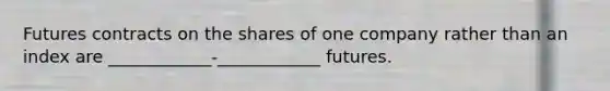 Futures contracts on the shares of one company rather than an index are ____________-____________ futures.