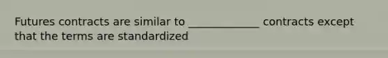 Futures contracts are similar to _____________ contracts except that the terms are standardized