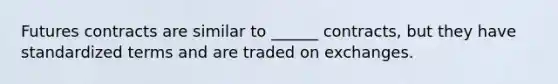 Futures contracts are similar to ______ contracts, but they have standardized terms and are traded on exchanges.