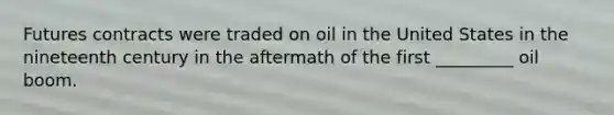 Futures contracts were traded on oil in the United States in the nineteenth century in the aftermath of the first _________ oil boom.