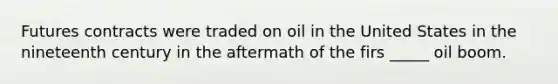 Futures contracts were traded on oil in the United States in the nineteenth century in the aftermath of the firs _____ oil boom.