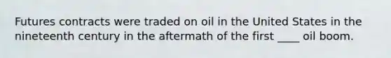 Futures contracts were traded on oil in the United States in the nineteenth century in the aftermath of the first ____ oil boom.