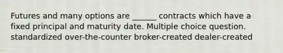 Futures and many options are ______ contracts which have a fixed principal and maturity date. Multiple choice question. standardized over-the-counter broker-created dealer-created