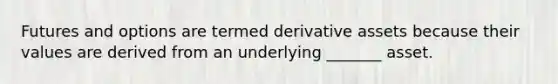 Futures and options are termed derivative assets because their values are derived from an underlying _______ asset.