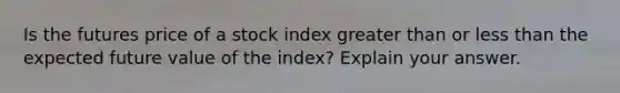 Is the futures price of a stock index greater than or less than the expected future value of the index? Explain your answer.