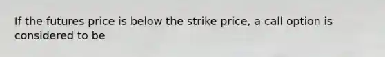 If the futures price is below the strike price, a call option is considered to be