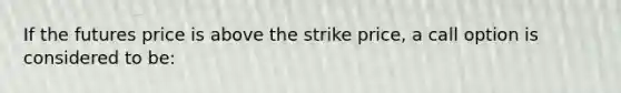 If the futures price is above the strike price, a call option is considered to be: