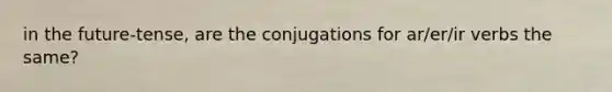 in the future-tense, are the conjugations for ar/er/ir verbs the same?