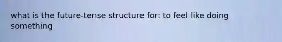 what is the future-tense structure for: to feel like doing something