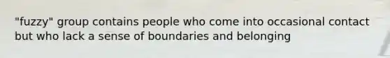 "fuzzy" group contains people who come into occasional contact but who lack a sense of boundaries and belonging