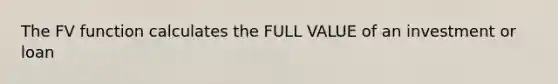 The FV function calculates the FULL VALUE of an investment or loan