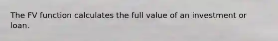 The FV function calculates the full value of an investment or loan.