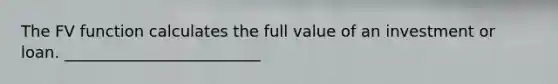 The FV function calculates the full value of an investment or loan. _________________________