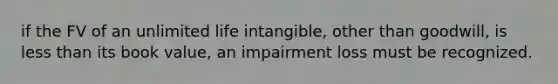 if the FV of an unlimited life intangible, other than goodwill, is <a href='https://www.questionai.com/knowledge/k7BtlYpAMX-less-than' class='anchor-knowledge'>less than</a> its book value, an impairment loss must be recognized.