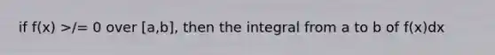 if f(x) >/= 0 over [a,b], then the integral from a to b of f(x)dx