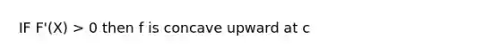 IF F'(X) > 0 then f is concave upward at c