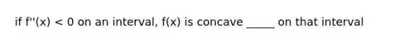 if f''(x) < 0 on an interval, f(x) is concave _____ on that interval