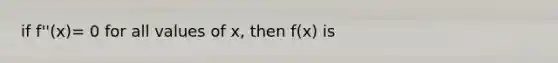 if f''(x)= 0 for all values of x, then f(x) is