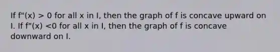 If f"(x) > 0 for all x in I, then the graph of f is concave upward on I. If f"(x) <0 for all x in I, then the graph of f is concave downward on I.