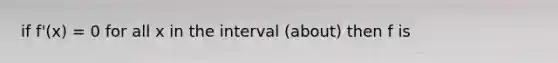 if f'(x) = 0 for all x in the interval (about) then f is