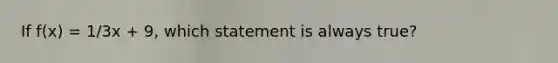 If f(x) = 1/3x + 9, which statement is always true?