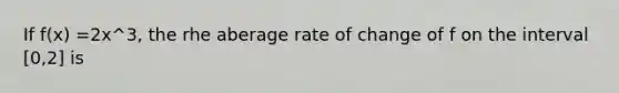 If f(x) =2x^3, the rhe aberage rate of change of f on the interval [0,2] is