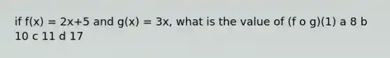 if f(x) = 2x+5 and g(x) = 3x, what is the value of (f o g)(1) a 8 b 10 c 11 d 17