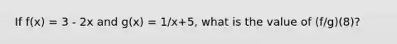 If f(x) = 3 - 2x and g(x) = 1/x+5, what is the value of (f/g)(8)?