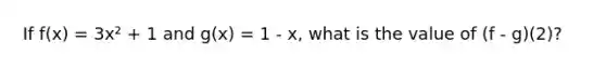 If f(x) = 3x² + 1 and g(x) = 1 - x, what is the value of (f - g)(2)?