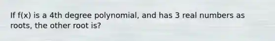 If f(x) is a 4th degree polynomial, and has 3 real numbers as roots, the other root is?