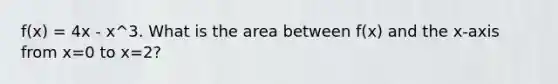 f(x) = 4x - x^3. What is the area between f(x) and the x-axis from x=0 to x=2?
