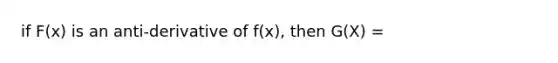 if F(x) is an anti-derivative of f(x), then G(X) =