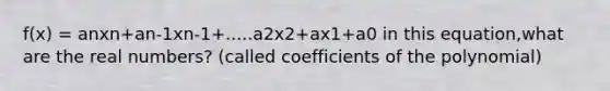 f(x) = anxn+an-1xn-1+.....a2x2+ax1+a0 in this equation,what are the real numbers? (called coefficients of the polynomial)