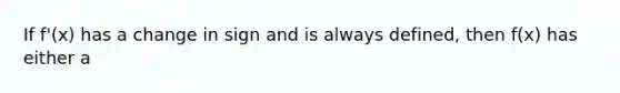 If f'(x) has a change in sign and is always defined, then f(x) has either a