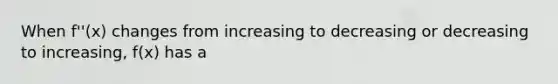 When f''(x) changes from increasing to decreasing or decreasing to increasing, f(x) has a