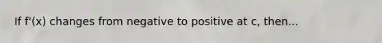 If f'(x) changes from negative to positive at c, then...