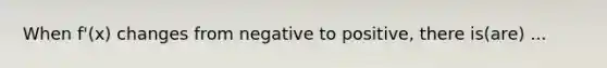 When f'(x) changes from negative to positive, there is(are) ...