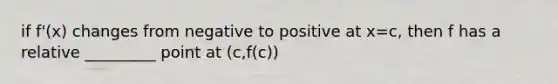 if f'(x) changes from negative to positive at x=c, then f has a relative _________ point at (c,f(c))