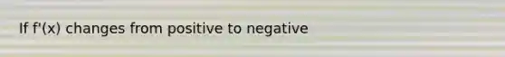 If f'(x) changes from positive to negative