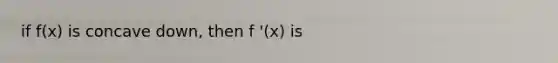 if f(x) is concave down, then f '(x) is