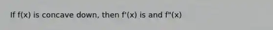 If f(x) is concave down, then f'(x) is and f"(x)