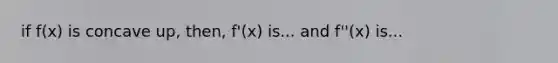 if f(x) is concave up, then, f'(x) is... and f''(x) is...