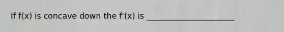 If f(x) is concave down the f'(x) is ______________________