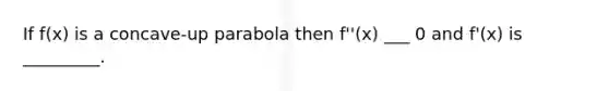 If f(x) is a concave-up parabola then f''(x) ___ 0 and f'(x) is _________.