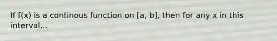 If f(x) is a continous function on [a, b], then for any x in this interval...